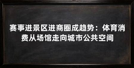 赛事进景区进商圈成趋势:体育消费从场馆走向城市公共空间