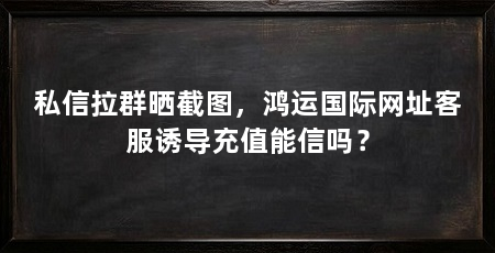 私信拉群晒截图，鸿运国际网址客服诱导充值能信吗？