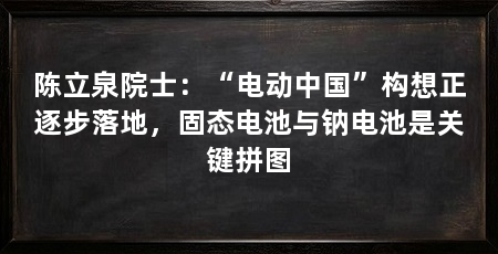陈立泉院士：“电动中国”构想正逐步落地，固态电池与钠电池是关键拼图