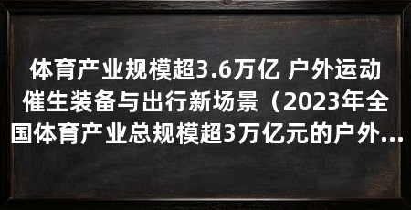 体育产业规模超3.6万亿 户外运动催生装备与出行新场景(2023年全国体育产业总规模超3万亿元的户外运动产业
