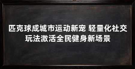 匹克球成城市运动新宠 轻量化社交玩法激活全民健身新场景