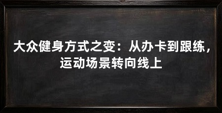 大众健身方式之变:从办卡到跟练,运动场景转向线上