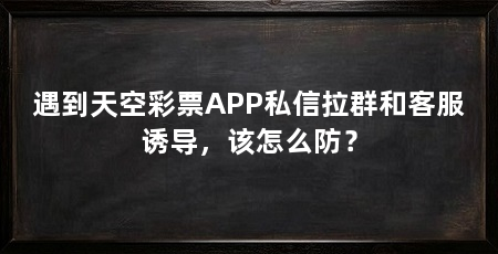 遇到天空彩票APP私信拉群和客服诱导，该怎么防？