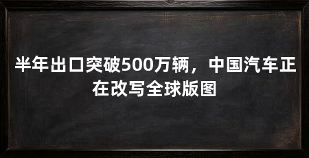 半年出口突破500万辆，中国汽车正在改写全球版图