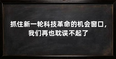 抓住新一轮科技革命的机会窗口，我们再也耽误不起了