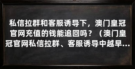 私信拉群和客服诱导下，澳门皇冠官网充值的钱能追回吗？（澳门皇冠官网私信拉群、客服诱导中越早停止充值越有机会追回