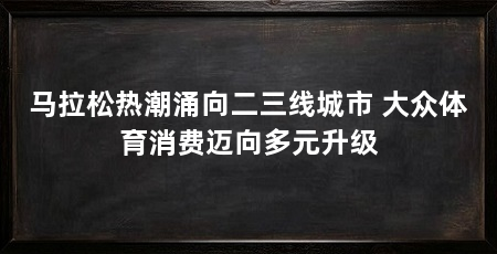 马拉松热潮涌向二三线城市 大众体育消费迈向多元升级