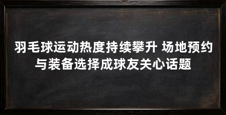 羽毛球运动热度持续攀升 场地预约与装备选择成球友关心话题