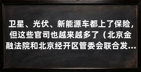 卫星、光伏、新能源车都上了保险,但这些官司也越来越多了(北京金融法院和北京经开区管委会联合发布——涉科技保险典型案例