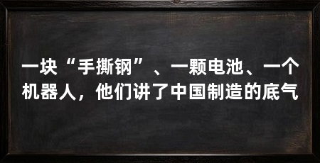 一块“手撕钢”、一颗电池、一个机器人,他们讲了中国制造的底气