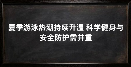 夏季游泳热潮持续升温 科学健身与安全防护需并重