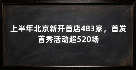 上半年北京新开首店483家，首发首秀活动超520场