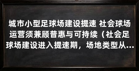 城市小型足球场建设提速 社会球场运营须兼顾普惠与可持续（社会足球场建设进入提速期，场地类型从标准大场转向小型球场