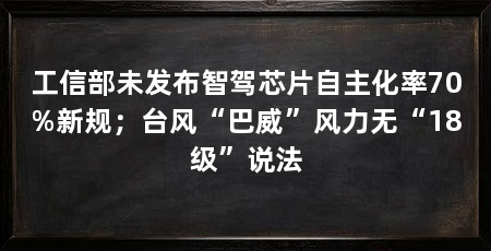 工信部未发布智驾芯片自主化率70%新规；台风“巴威”风力无“18级”说法