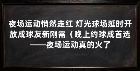 夜场运动悄然走红 灯光球场延时开放成球友新刚需（晚上约球成首选——夜场运动真的火了