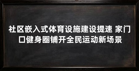 社区嵌入式体育设施建设提速 家门口健身圈铺开全民运动新场景