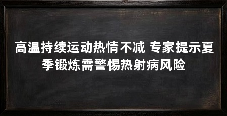 高温持续运动热情不减 专家提示夏季锻炼需警惕热射病风险
