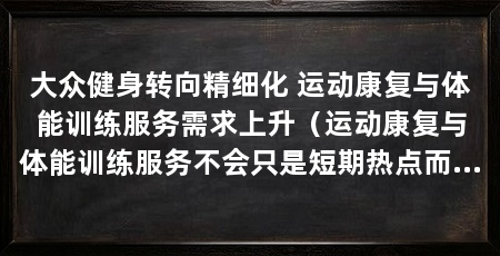 大众健身转向精细化 运动康复与体能训练服务需求上升（运动康复与体能训练服务不会只是短期热点而会逐步融入热点