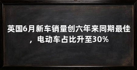 英国6月新车销量创六年来同期最佳，电动车占比升至30%
