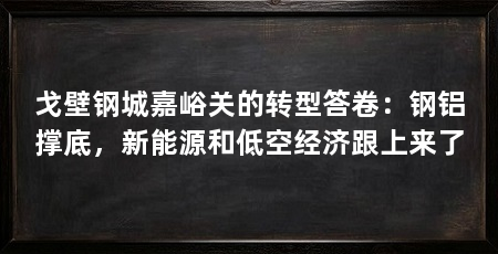 戈壁钢城嘉峪关的转型答卷：钢铝撑底，新能源和低空经济跟上来了