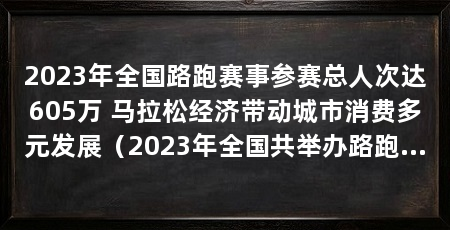 2023年全国路跑赛事参赛总人次达605万 马拉松经济带动城市消费多元发展(2023年全国共举办路跑赛事699场参赛总人次达到605万
