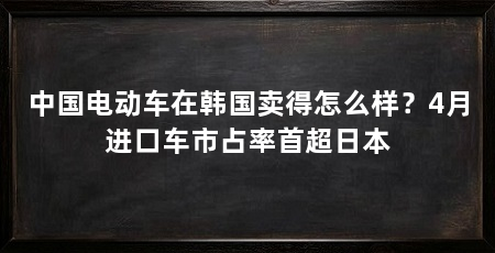 中国电动车在韩国卖得怎么样?4月进口车市占率首超日本