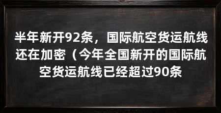 半年新开92条,国际航空货运航线还在加密(今年全国新开的国际航空货运航线已经超过90条