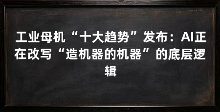 工业母机“十大趋势”发布：AI正在改写“造机器的机器”的底层逻辑