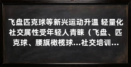 飞盘匹克球等新兴运动升温 轻量化社交属性受年轻人青睐（飞盘、匹克球、腰旗橄榄球…社交培训…
