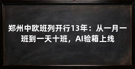 郑州中欧班列开行13年：从一月一班到一天十班，AI验箱上线