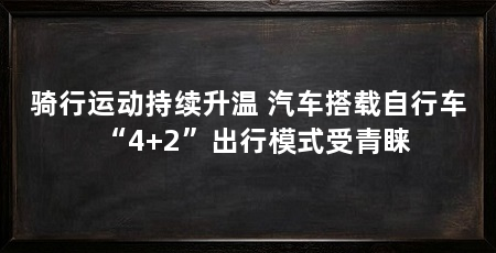 骑行运动持续升温 汽车搭载自行车“4+2”出行模式受青睐