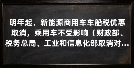 明年起，新能源商用车车船税优惠取消，乘用车不受影响（财政部、税务总局、工业和信息化部取消对节能汽车减半征收车船税的政策