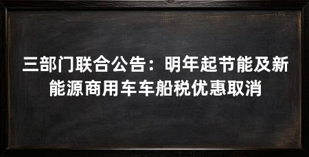 三部门联合公告：明年起节能及新能源商用车车船税优惠取消