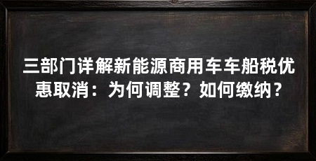 三部门详解新能源商用车车船税优惠取消:为何调整?如何缴纳?