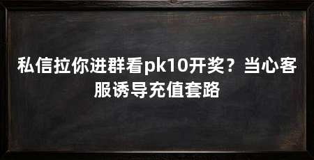 私信拉你进群看pk10开奖？当心客服诱导充值套路