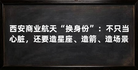 西安商业航天“换身份”:不只当心脏,还要造星座、造箭、造场景