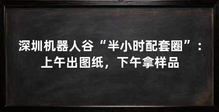深圳机器人谷“半小时配套圈”：上午出图纸，下午拿样品