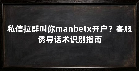 私信拉群叫你manbetx开户？客服诱导话术识别指南