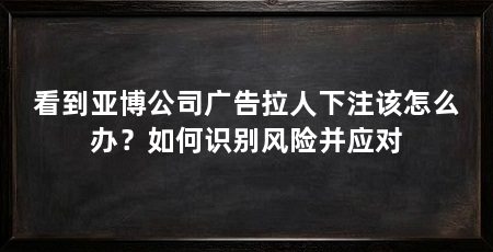 看到亚博公司广告拉人下注该怎么办？如何识别风险并应对