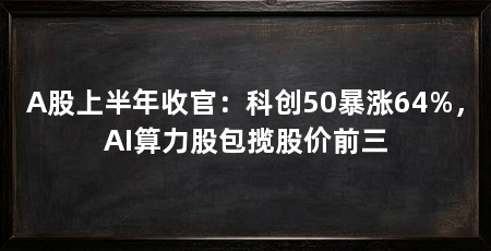 A股上半年收官：科创50暴涨64%，AI算力股包揽股价前三