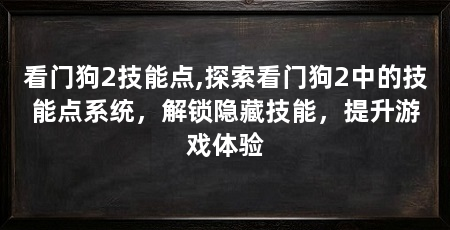 看门狗2技能点,探索看门狗2中的技能点系统，解锁隐藏技能，提升游戏体验