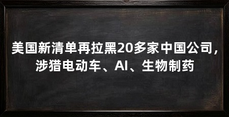 美国新清单再拉黑20多家中国公司，涉猎电动车、AI、生物制药