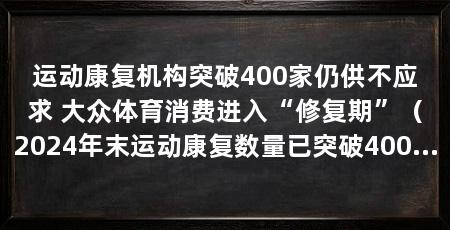 运动康复机构突破400家仍供不应求 大众体育消费进入“修复期”（2024年末运动康复数量已突破400家，市场规模预计达65亿元