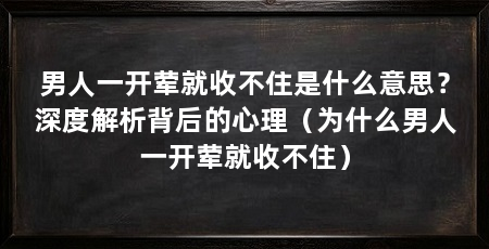 男人一开荤就收不住是什么意思?深度解析背后的心理(为什么男人一开荤就收不住)