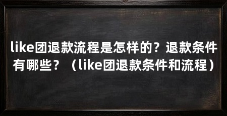 like团退款流程是怎样的?退款条件有哪些?(like团退款条件和流程)