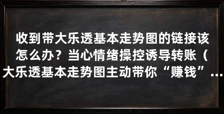 收到带大乐透基本走势图的链接该怎么办？当心情绪操控诱导转账（大乐透基本走势图主动带你“赚钱”，请记住这五组问答