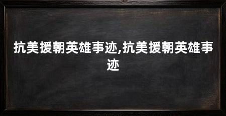 抗美援朝英雄事迹,抗美援朝英雄事迹