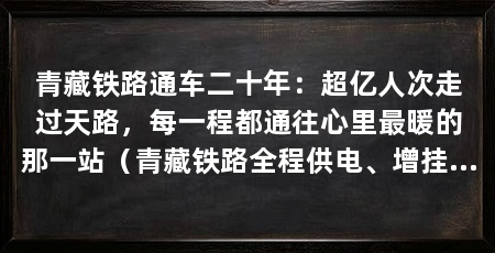 青藏铁路通车二十年:超亿人次走过天路,每一程都通往心里最暖的那一站(青藏铁路全程供电、增挂车厢、加密车次