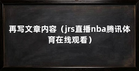 再写文章内容（jrs直播nba腾讯体育在线观看）