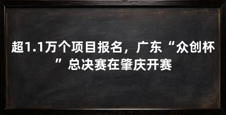 超1.1万个项目报名，广东“众创杯”总决赛在肇庆开赛